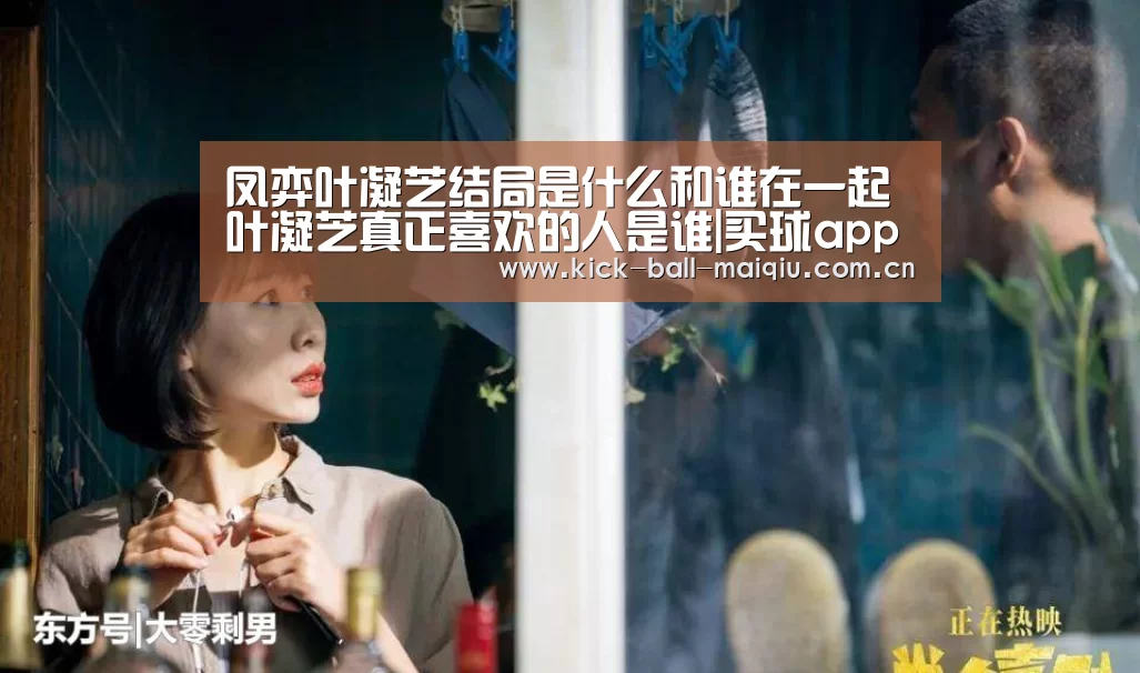 凤弈叶凝芝结局是什么和谁在一起 叶凝芝真正喜欢的人是谁|买球app官网(图1) 买球app下载