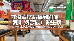 杜海涛挤痘痛到剁床惨叫 沈梦辰:像生孩子一样:买球app下载(图1) 买球app官网